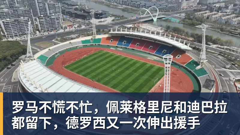 罗马不慌不忙，佩莱格里尼和迪巴拉都留下，德罗西又一次伸出援手