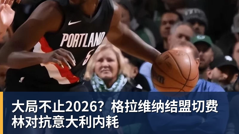 MK体育大局不止2026？格拉维纳结盟切费林对抗意大利内耗