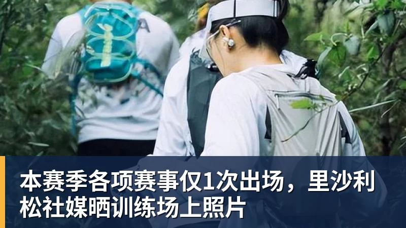 MK体育本赛季各项赛事仅1次出场，里沙利松社媒晒训练场上照片