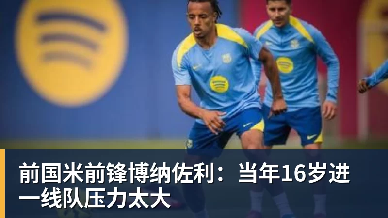 MK体育前国米前锋博纳佐利：当年16岁进一线队压力太大