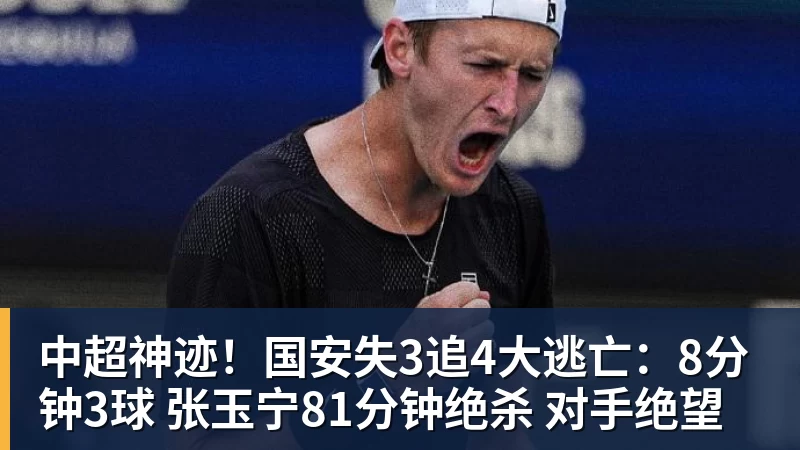 MK体育中超神迹！国安失3追4大逃亡：8分钟3球 张玉宁81分钟绝杀 对手绝望